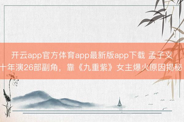 开云app官方体育app最新版app下载 孟子义十年演26部副角，靠《九重紫》女主爆火原因揭秘！