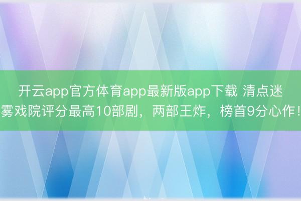 开云app官方体育app最新版app下载 清点迷雾戏院评分最高10部剧,两部王炸,榜首9分心作!