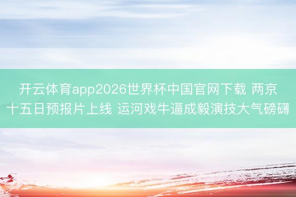 开云体育app2026世界杯中国官网下载 两京十五日预报片上线 运河戏牛逼成毅演技大气磅礴
