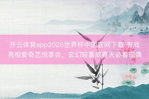 开云体育app2026世界杯中国官网下载 有戏亮相爱奇艺悦享会,玄幻轻喜成春天必看现偶