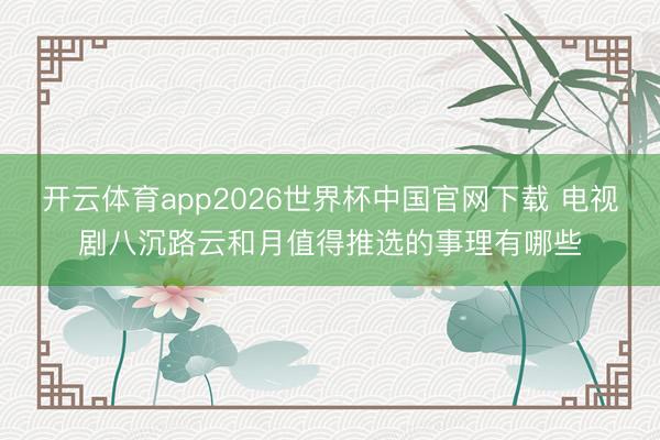 开云体育app2026世界杯中国官网下载 电视剧八沉路云和月值得推选的事理有哪些