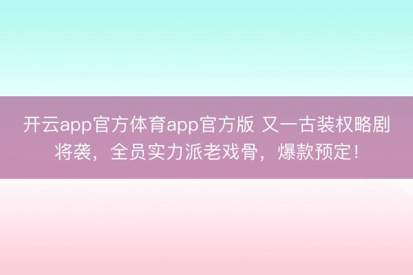 开云app官方体育app官方版 又一古装权略剧将袭，全员实力派老戏骨，爆款预定！