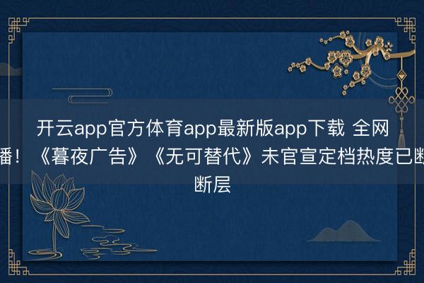开云app官方体育app最新版app下载 全网催播！《暮夜广告》《无可替代》未官宣定档热度已断层