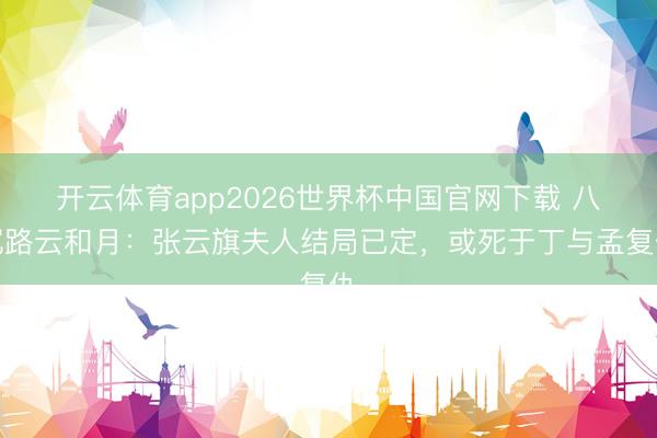 开云体育app2026世界杯中国官网下载 八沉路云和月：张云旗夫人结局已定，或死于丁与孟复仇