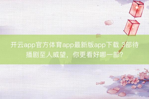 开云app官方体育app最新版app下载 3部待播剧至人威望，你更看好哪一部？