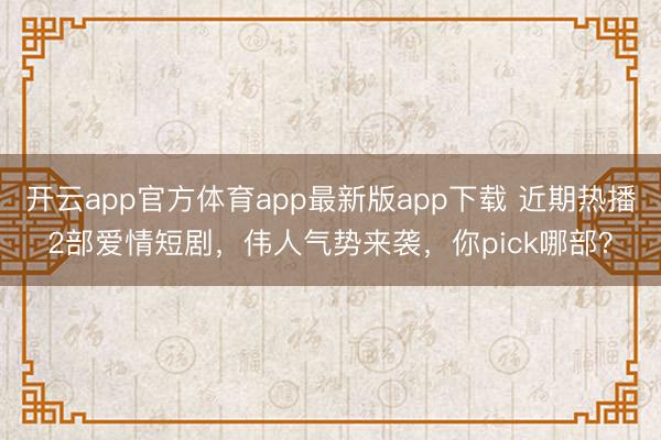 开云app官方体育app最新版app下载 近期热播2部爱情短剧，伟人气势来袭，你pick哪部？