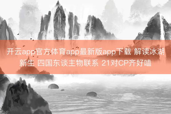 开云app官方体育app最新版app下载 解读冰湖新生 四国东谈主物联系 21对CP齐好嗑