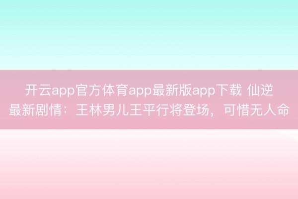 开云app官方体育app最新版app下载 仙逆最新剧情:王林男儿王平行将登场,可惜无人命