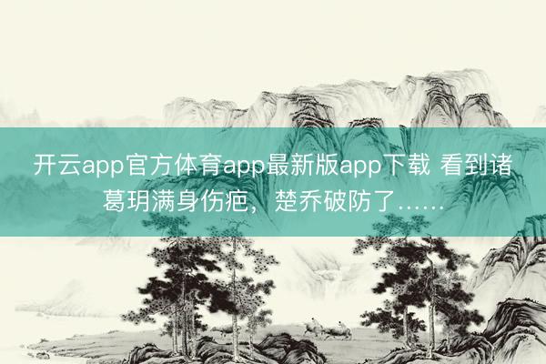 开云app官方体育app最新版app下载 看到诸葛玥满身伤疤,楚乔破防了……