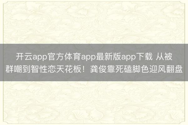 开云app官方体育app最新版app下载 从被群嘲到智性恋天花板!龚俊靠死磕脚色迎风翻盘