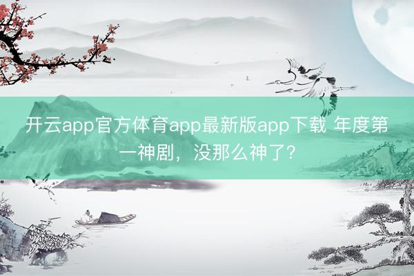 开云app官方体育app最新版app下载 年度第一神剧,没那么神了?