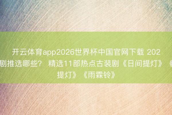 开云体育app2026世界杯中国官网下载 2026悦认识剧推选哪些？ 精选11部热点古装剧《日间提灯》《雨霖铃》