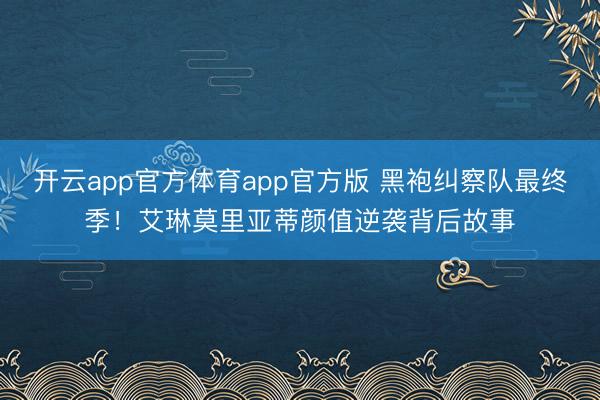 开云app官方体育app官方版 黑袍纠察队最终季!艾琳莫里亚蒂颜值逆袭背后故事