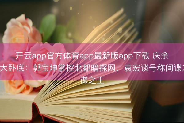 开云app官方体育app最新版app下载 庆余年6大卧底:郭宝坤掌控北都暗探网,袁宏谈号称间谍之王