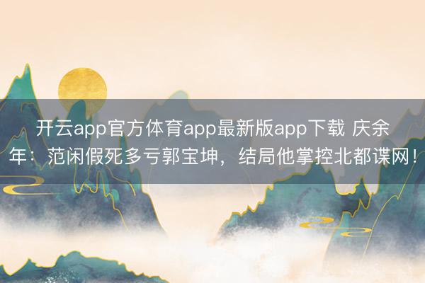 开云app官方体育app最新版app下载 庆余年:范闲假死多亏郭宝坤,结局他掌控北都谍网!