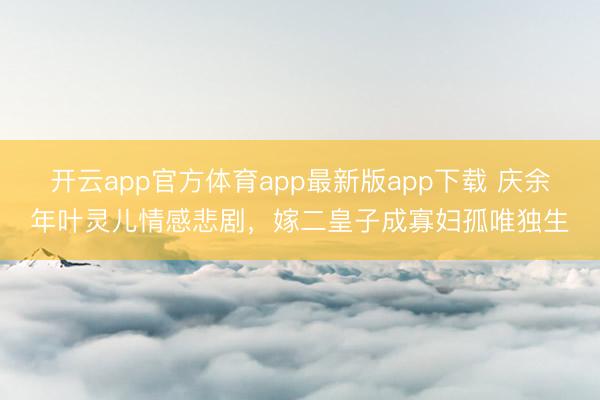开云app官方体育app最新版app下载 庆余年叶灵儿情感悲剧,嫁二皇子成寡妇孤唯独生