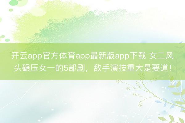 开云app官方体育app最新版app下载 女二风头碾压女一的5部剧,敌手演技重大是要道!