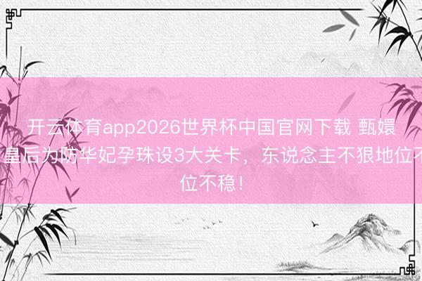 开云体育app2026世界杯中国官网下载 甄嬛传:皇后为防华妃孕珠设3大关卡,东说念主不狠地位不稳!