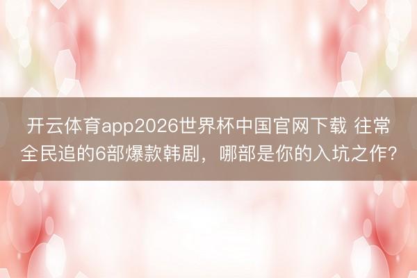 开云体育app2026世界杯中国官网下载 往常全民追的6部爆款韩剧，哪部是你的入坑之作？