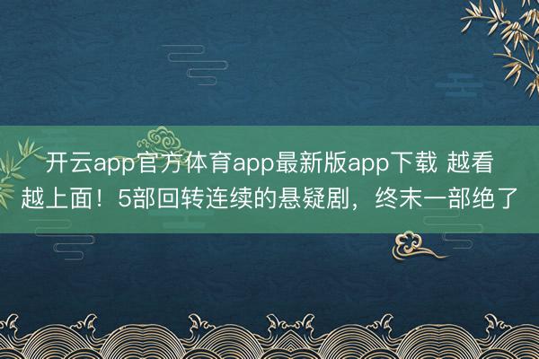 开云app官方体育app最新版app下载 越看越上面!5部回转连续的悬疑剧,终末一部绝了