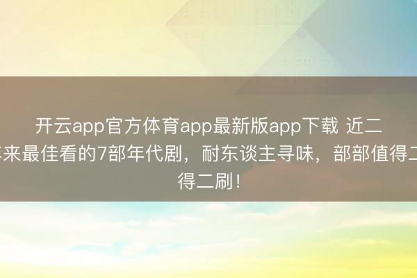 开云app官方体育app最新版app下载 近二十年来最佳看的7部年代剧,耐东谈主寻味,部部值得二刷!