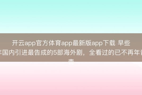 开云app官方体育app最新版app下载 早些年国内引进最告成的5部海外剧，全看过的已不再年青