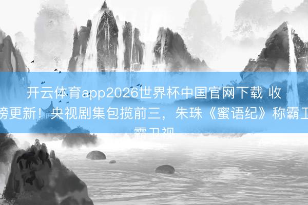 开云体育app2026世界杯中国官网下载 收视榜更新!央视剧集包揽前三,朱珠《蜜语纪》称霸卫视