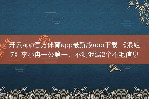 开云app官方体育app最新版app下载 《浪姐7》李小冉一公第一，不测泄漏2个不毛信息