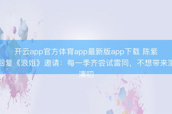 开云app官方体育app最新版app下载 陈紫函回复《浪姐》邀请:每一季齐尝试雷同,不想带来演叨