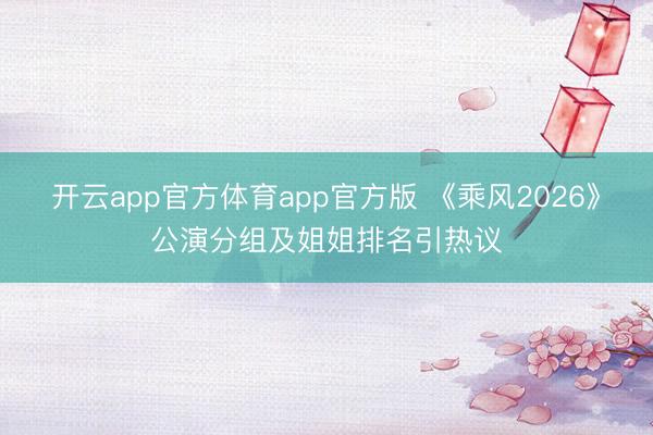 开云app官方体育app官方版 《乘风2026》公演分组及姐姐排名引热议