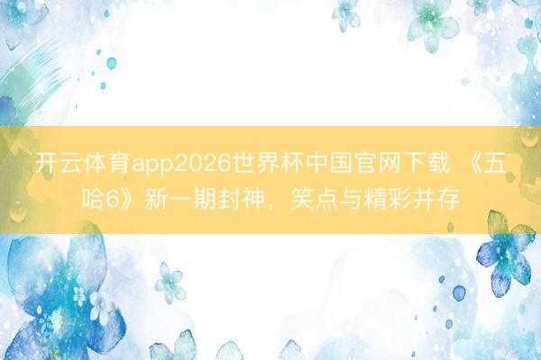 开云体育app2026世界杯中国官网下载 《五哈6》新一期封神，笑点与精彩并存