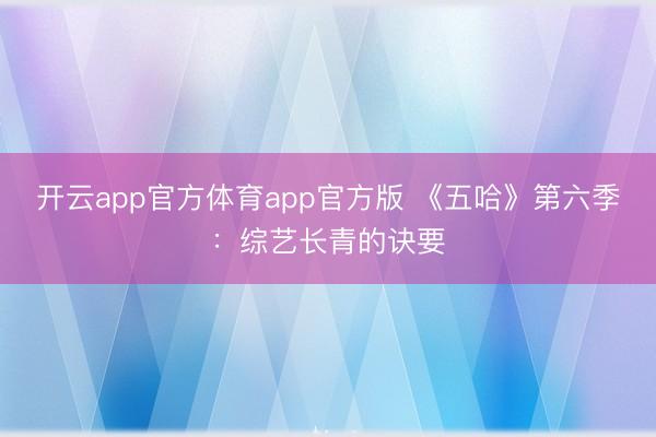 开云app官方体育app官方版 《五哈》第六季:综艺长青的诀要