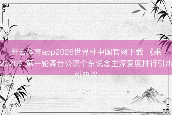 开云体育app2026世界杯中国官网下载 《乘风2026》第一轮舞台公演个东说念主深爱度排行引热议