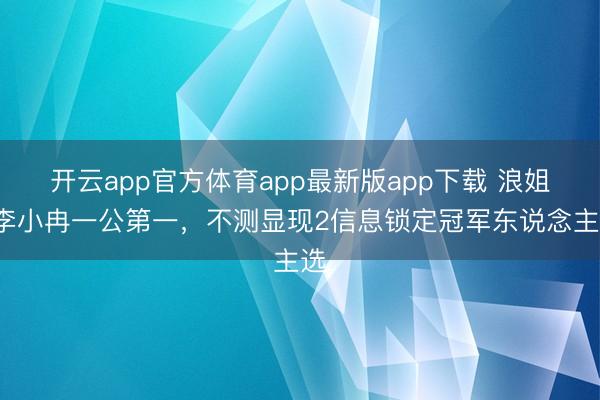 开云app官方体育app最新版app下载 浪姐7李小冉一公第一，不测显现2信息锁定冠军东说念主选