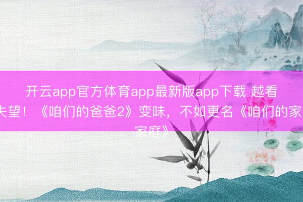 开云app官方体育app最新版app下载 越看越失望!《咱们的爸爸2》变味,不如更名《咱们的家庭》