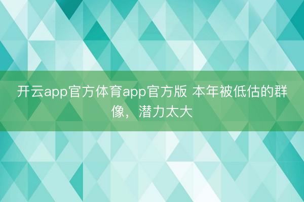 开云app官方体育app官方版 本年被低估的群像，潜力太大