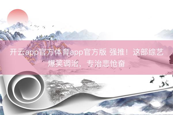 开云app官方体育app官方版 强推！这部综艺爆笑调治，专治悲怆奋