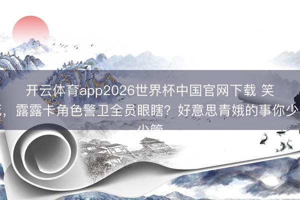 开云体育app2026世界杯中国官网下载 笑死,露露卡角色警卫全员眼瞎?好意思青娥的事你少管