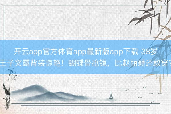 开云app官方体育app最新版app下载 38岁王子文露背装惊艳！蝴蝶骨抢镜，比赵丽颖还敢穿？