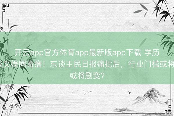 开云app官方体育app最新版app下载 学历作秀成文娱圈毒瘤！东谈主民日报痛批后，行业门槛或将剧变？