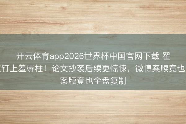 开云体育app2026世界杯中国官网下载 翟天临又被钉上羞辱柱！论文抄袭后续更惊悚，微博案牍竟也全盘复制