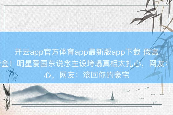开云app官方体育app最新版app下载 假寓国外却任性捞金！明星爱国东说念主设垮塌真相太扎心，网友：滚回你的豪宅