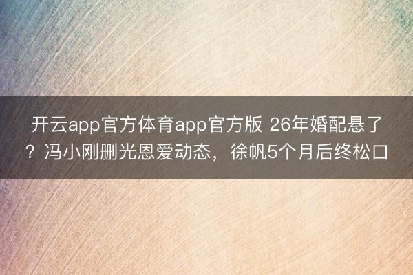 开云app官方体育app官方版 26年婚配悬了？冯小刚删光恩爱动态，徐帆5个月后终松口