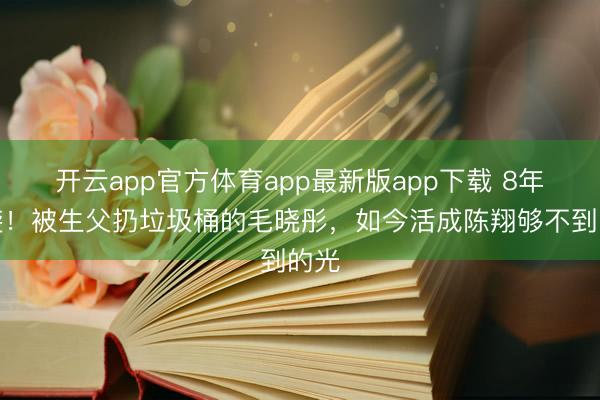开云app官方体育app最新版app下载 8年逆袭！被生父扔垃圾桶的毛晓彤，如今活成陈翔够不到的光