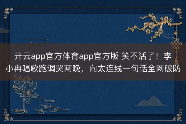 开云app官方体育app官方版 笑不活了！李小冉唱歌跑调哭两晚，向太连线一句话全网破防