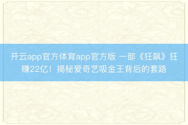 开云app官方体育app官方版 一部《狂飙》狂赚22亿!揭秘爱奇艺吸金王背后的套路