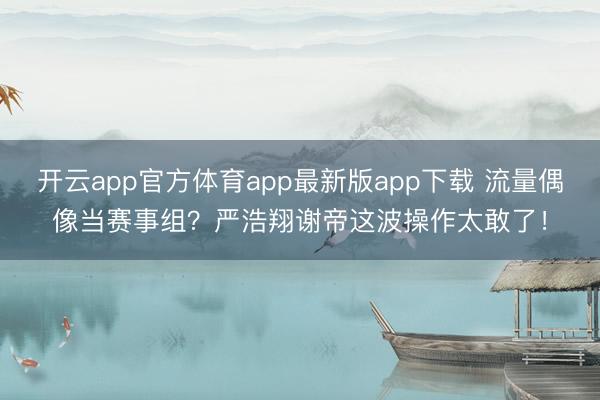 开云app官方体育app最新版app下载 流量偶像当赛事组?严浩翔谢帝这波操作太敢了!