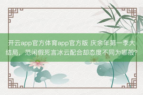 开云app官方体育app官方版 庆余年第一季大结局,范闲假死言冰云配合却态度不同为哪般?