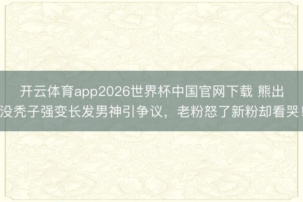 开云体育app2026世界杯中国官网下载 熊出没秃子强变长发男神引争议，老粉怒了新粉却看哭！