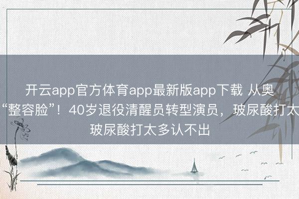 开云app官方体育app最新版app下载 从奥运冠军到“整容脸”！40岁退役清醒员转型演员，玻尿酸打太多认不出
